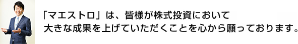 「マエストロ」は、皆様が株式投資において大きな成果を上げていただくことを心から願っております。