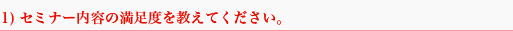 1) セミナー内容の満足度を教えてください。