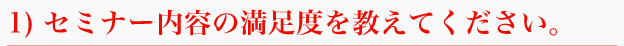 1) セミナー内容の満足度を教えてください。