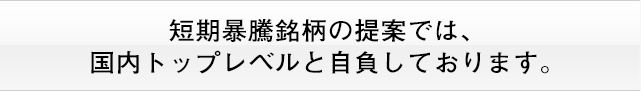 短期暴騰銘柄の提案では、国内トップレベルと自負しております。